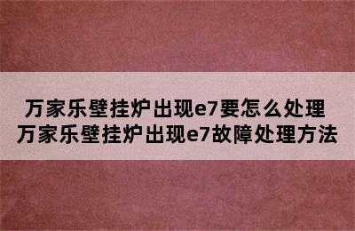 万家乐壁挂炉出现e7要怎么处理 万家乐壁挂炉出现e7故障处理方法